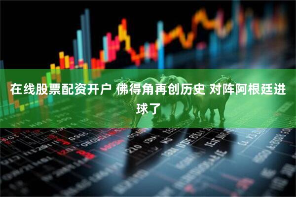 在线股票配资开户 佛得角再创历史 对阵阿根廷进球了