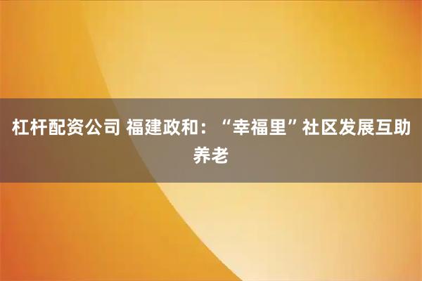 杠杆配资公司 福建政和：“幸福里”社区发展互助养老