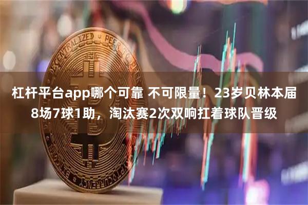杠杆平台app哪个可靠 不可限量！23岁贝林本届8场7球1助，淘汰赛2次双响扛着球队晋级