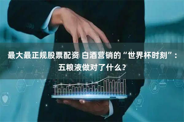 最大最正规股票配资 白酒营销的“世界杯时刻”：五粮液做对了什么？