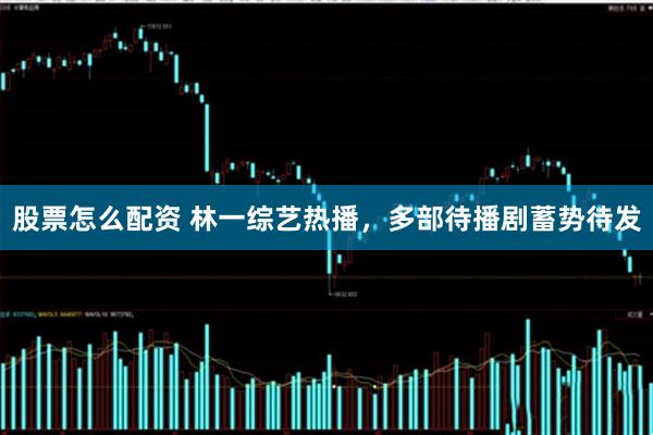 股票怎么配资 林一综艺热播，多部待播剧蓄势待发