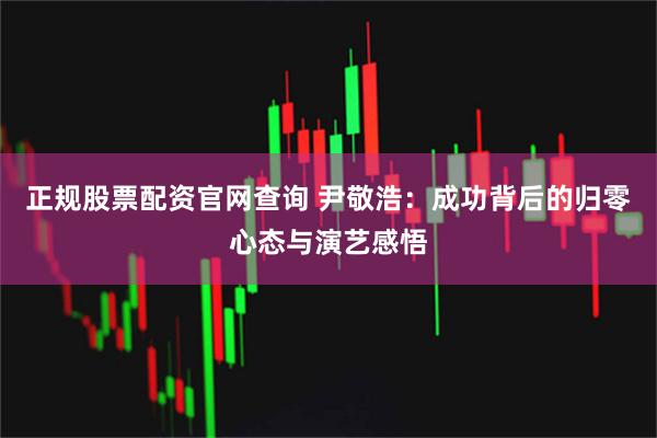 正规股票配资官网查询 尹敬浩:成功背后的归零心态与演艺感悟