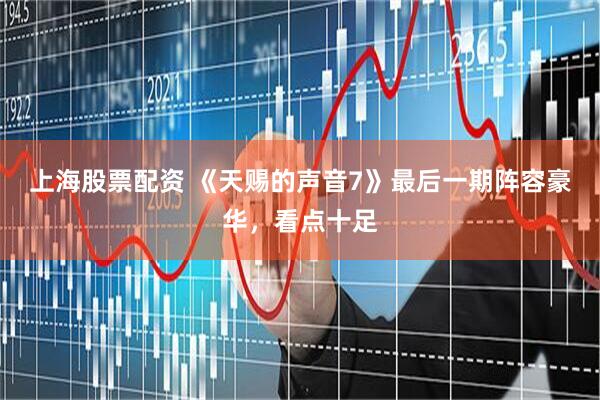 上海股票配资 《天赐的声音7》最后一期阵容豪华，看点十足