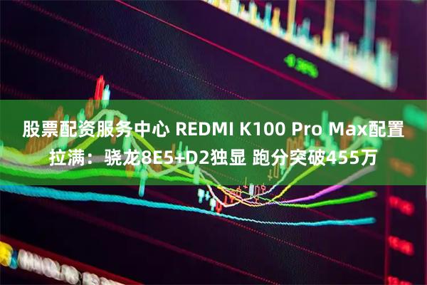 股票配资服务中心 REDMI K100 Pro Max配置拉满：骁龙8E5+D2独显 跑分突破455万