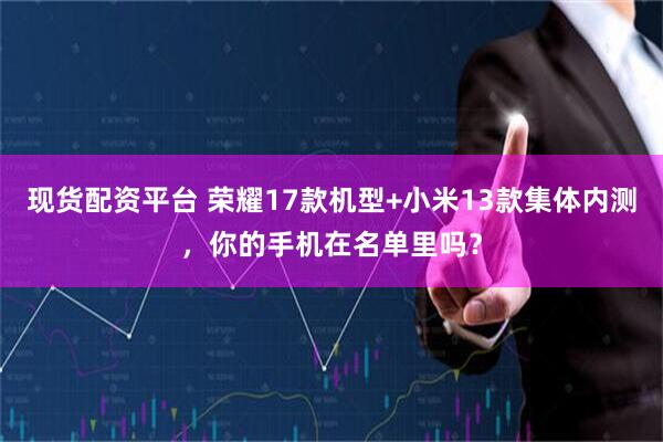 现货配资平台 荣耀17款机型+小米13款集体内测，你的手机在名单里吗？