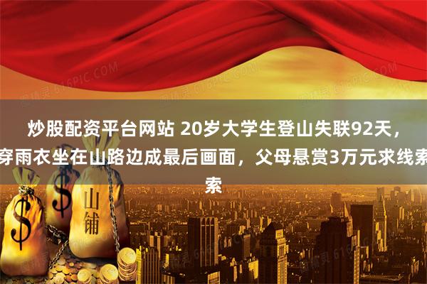 炒股配资平台网站 20岁大学生登山失联92天，穿雨衣坐在山路边成最后画面，父母悬赏3万元求线索