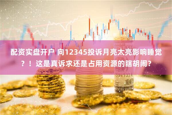 配资实盘开户 向12345投诉月亮太亮影响睡觉？！这是真诉求还是占用资源的瞎胡闹？