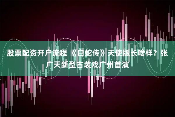 股票配资开户流程 《白蛇传》天使版长啥样？张广天新型古装戏广州首演