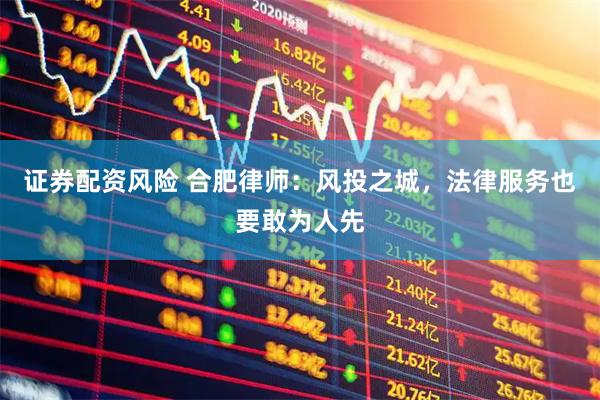 证券配资风险 合肥律师：风投之城，法律服务也要敢为人先