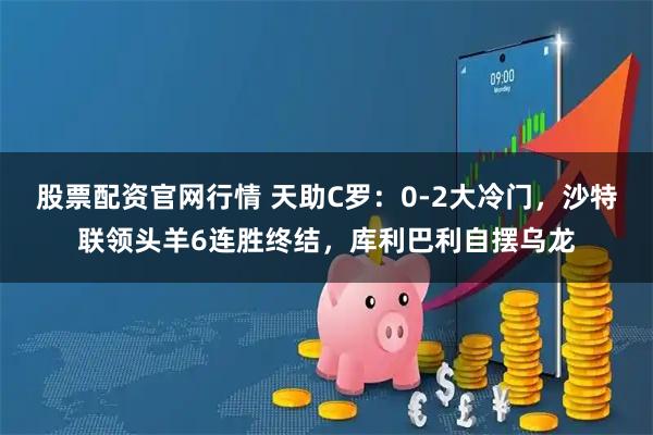 股票配资官网行情 天助C罗：0-2大冷门，沙特联领头羊6连胜终结，库利巴利自摆乌龙