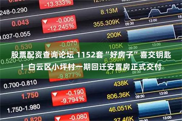 股票配资查询论坛 1152套“好房子”喜交钥匙！白云区小坪村一期回迁安置房正式交付