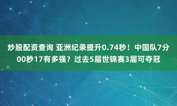 炒股配资查询 亚洲纪录提升0.74秒!中国队7分00秒17有多强?过去5届世锦赛3届可夺冠