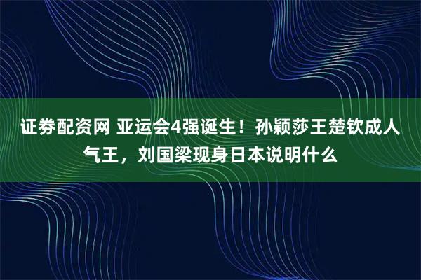 证劵配资网 亚运会4强诞生！孙颖莎王楚钦成人气王，刘国梁现身日本说明什么